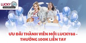 Ưu Đãi Thành Viên Mới LUCKY88 - Thưởng 100K Liền Tay