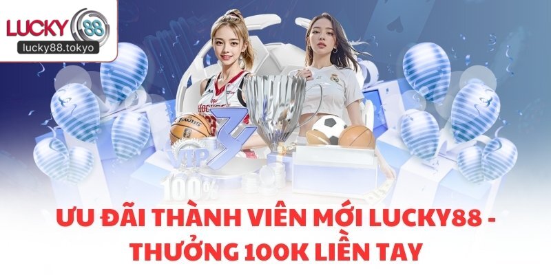 Ưu Đãi Thành Viên Mới LUCKY88 - Thưởng 100K Liền Tay